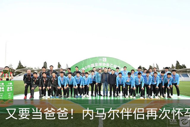 又要当爸爸！内马尔伴侣再次怀孕 两人将迎第三个女儿